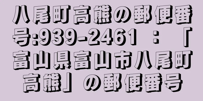 八尾町高熊の郵便番号:939-2461 ： 「富山県富山市八尾町高熊」の郵便番号