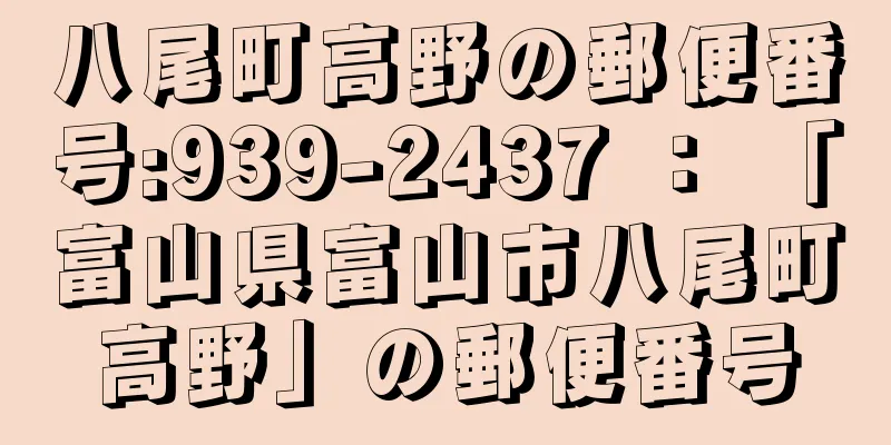 八尾町高野の郵便番号:939-2437 ： 「富山県富山市八尾町高野」の郵便番号