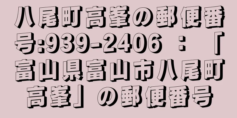 八尾町高峯の郵便番号:939-2406 ： 「富山県富山市八尾町高峯」の郵便番号