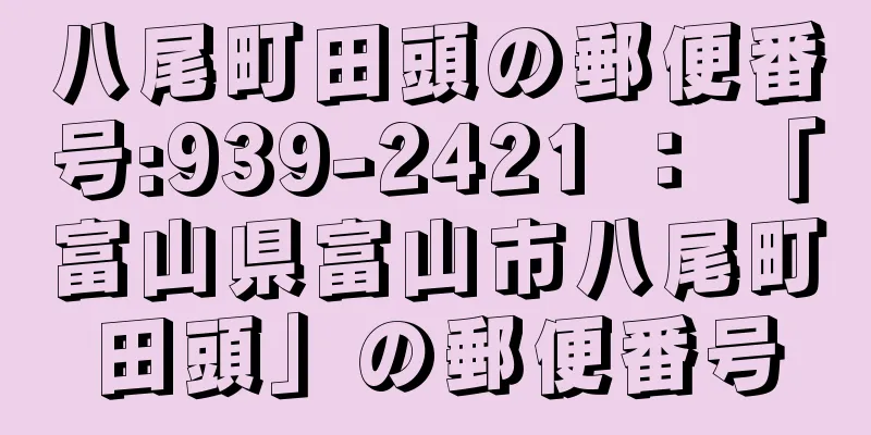 八尾町田頭の郵便番号:939-2421 ： 「富山県富山市八尾町田頭」の郵便番号