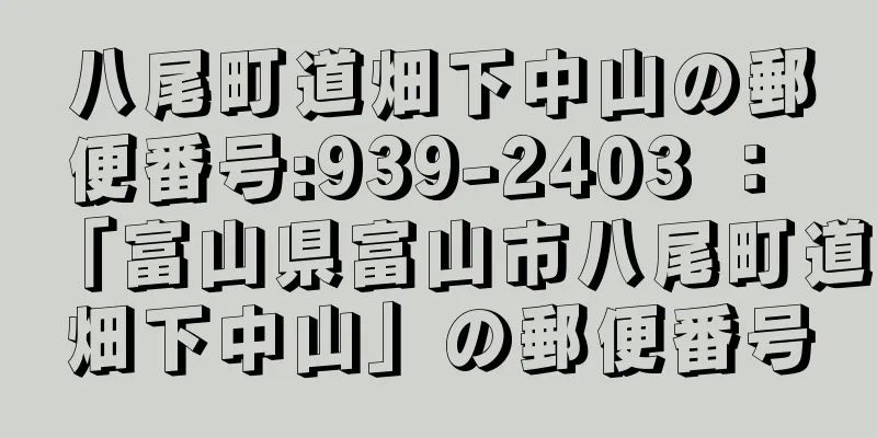 八尾町道畑下中山の郵便番号:939-2403 ： 「富山県富山市八尾町道畑下中山」の郵便番号