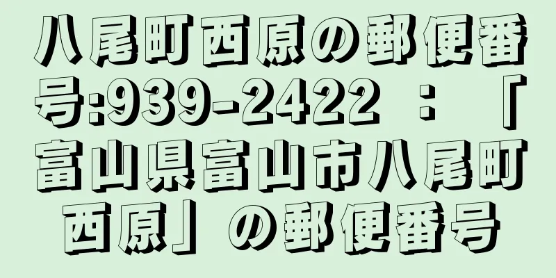 八尾町西原の郵便番号:939-2422 ： 「富山県富山市八尾町西原」の郵便番号