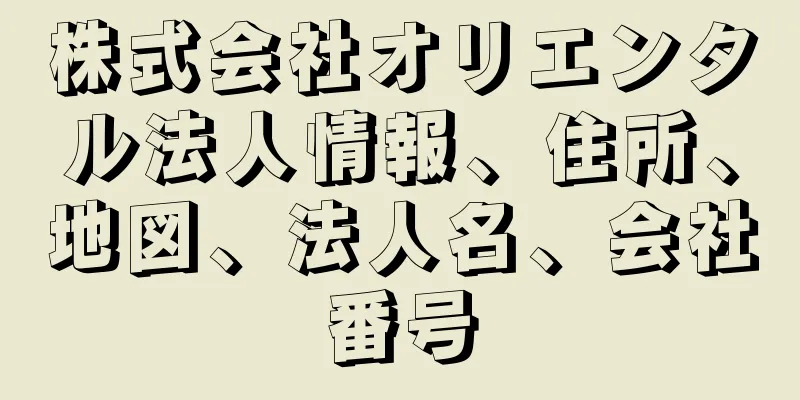 株式会社オリエンタル法人情報、住所、地図、法人名、会社番号