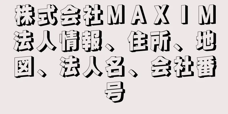 株式会社ＭＡＸＩＭ法人情報、住所、地図、法人名、会社番号