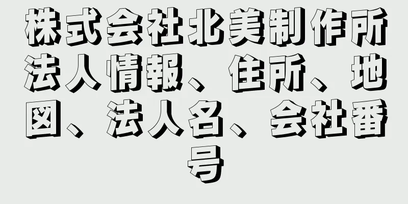 株式会社北美制作所法人情報、住所、地図、法人名、会社番号