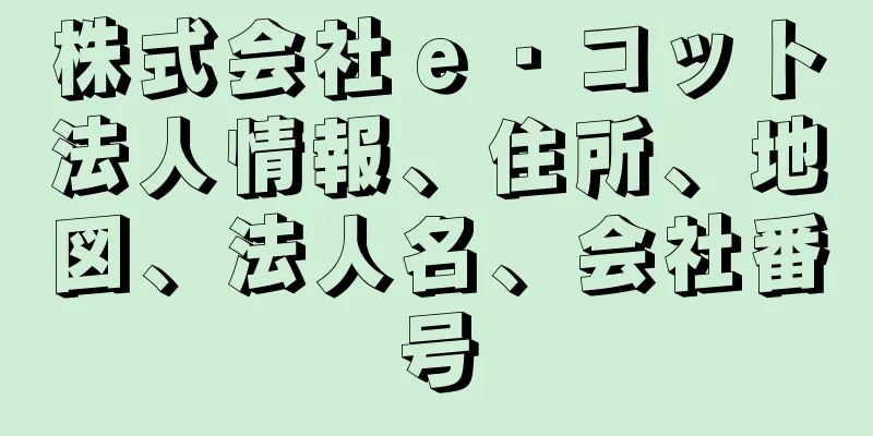 株式会社ｅ・コット法人情報、住所、地図、法人名、会社番号