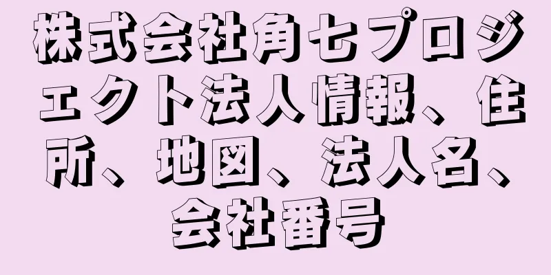 株式会社角七プロジェクト法人情報、住所、地図、法人名、会社番号