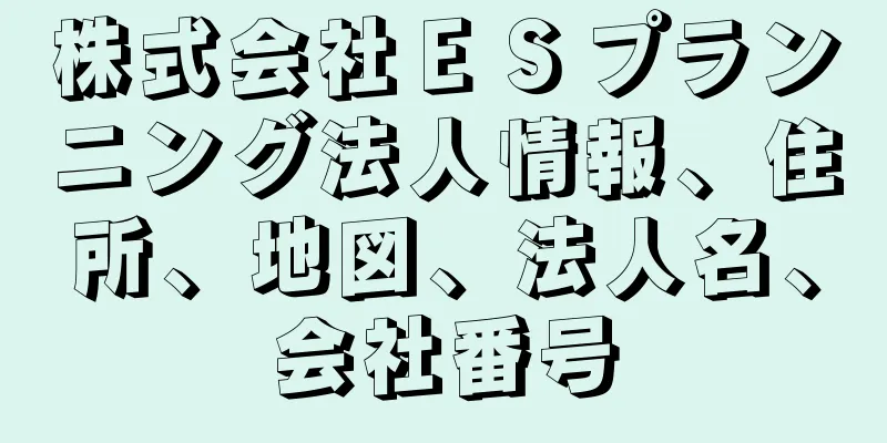 株式会社ＥＳプランニング法人情報、住所、地図、法人名、会社番号