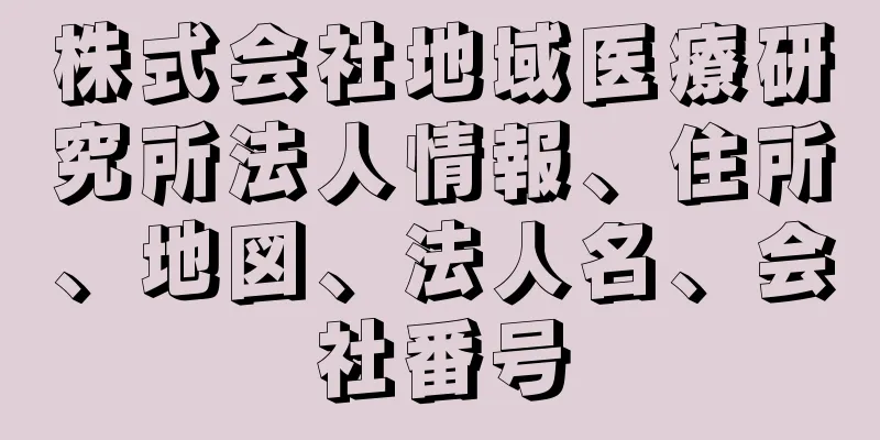 株式会社地域医療研究所法人情報、住所、地図、法人名、会社番号