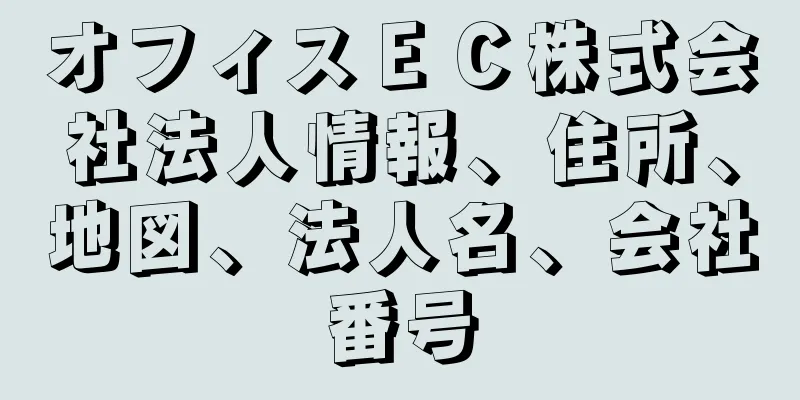 オフィスＥＣ株式会社法人情報、住所、地図、法人名、会社番号