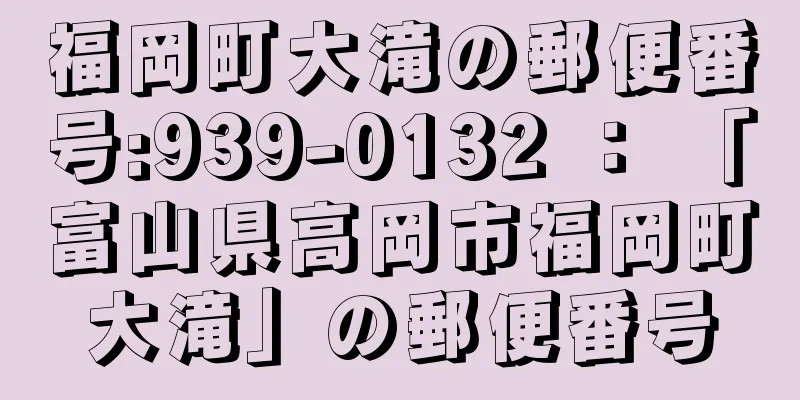 福岡町大滝の郵便番号:939-0132 ： 「富山県高岡市福岡町大滝」の郵便番号