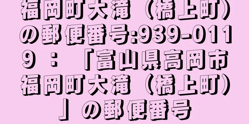 福岡町大滝（橋上町）の郵便番号:939-0119 ： 「富山県高岡市福岡町大滝（橋上町）」の郵便番号