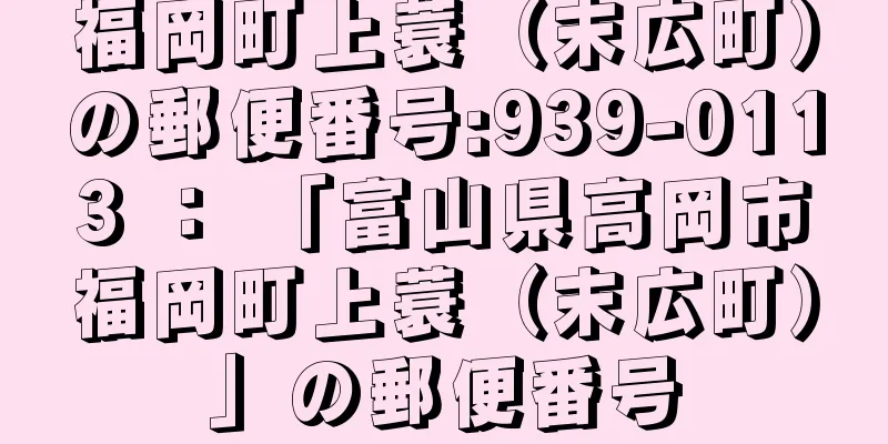 福岡町上蓑（末広町）の郵便番号:939-0113 ： 「富山県高岡市福岡町上蓑（末広町）」の郵便番号