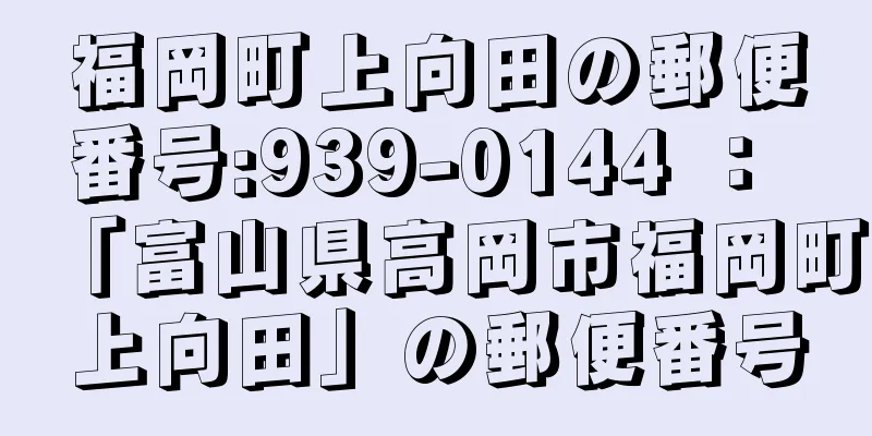 福岡町上向田の郵便番号:939-0144 ： 「富山県高岡市福岡町上向田」の郵便番号