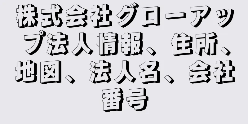 株式会社グローアップ法人情報、住所、地図、法人名、会社番号