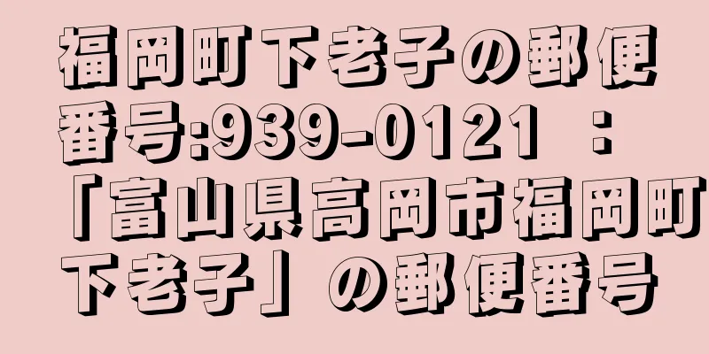 福岡町下老子の郵便番号:939-0121 ： 「富山県高岡市福岡町下老子」の郵便番号