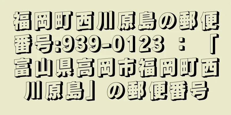 福岡町西川原島の郵便番号:939-0123 ： 「富山県高岡市福岡町西川原島」の郵便番号