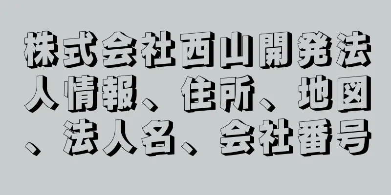 株式会社西山開発法人情報、住所、地図、法人名、会社番号