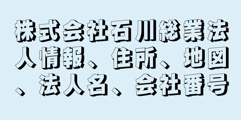 株式会社石川総業法人情報、住所、地図、法人名、会社番号