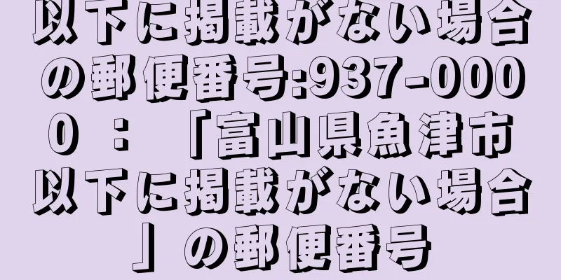 以下に掲載がない場合の郵便番号:937-0000 ： 「富山県魚津市以下に掲載がない場合」の郵便番号