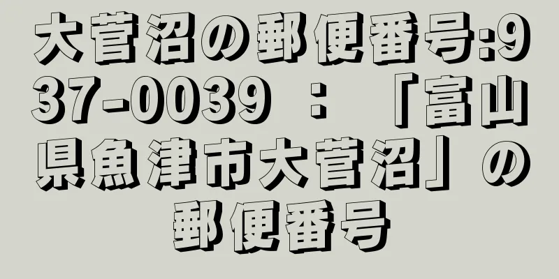 大菅沼の郵便番号:937-0039 ： 「富山県魚津市大菅沼」の郵便番号