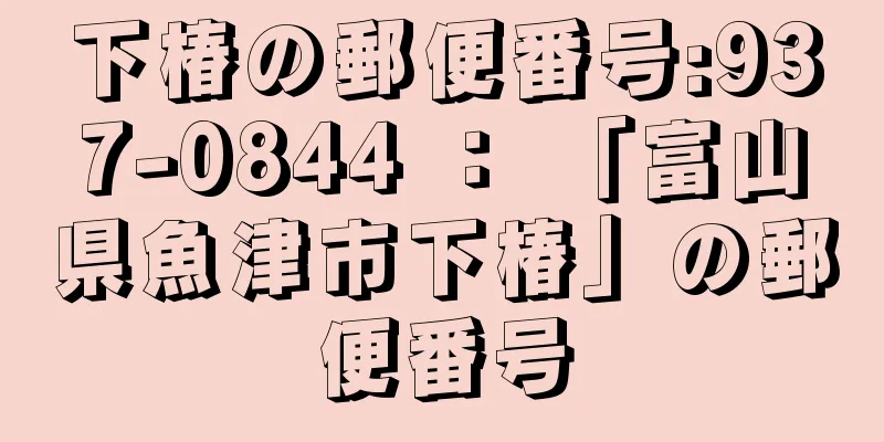 下椿の郵便番号:937-0844 ： 「富山県魚津市下椿」の郵便番号