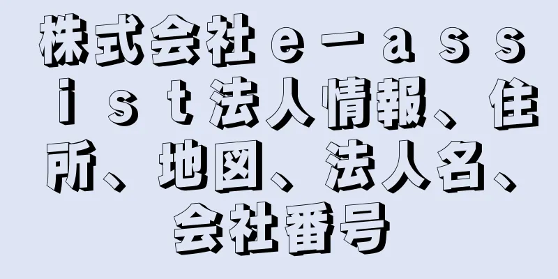 株式会社ｅ－ａｓｓｉｓｔ法人情報、住所、地図、法人名、会社番号