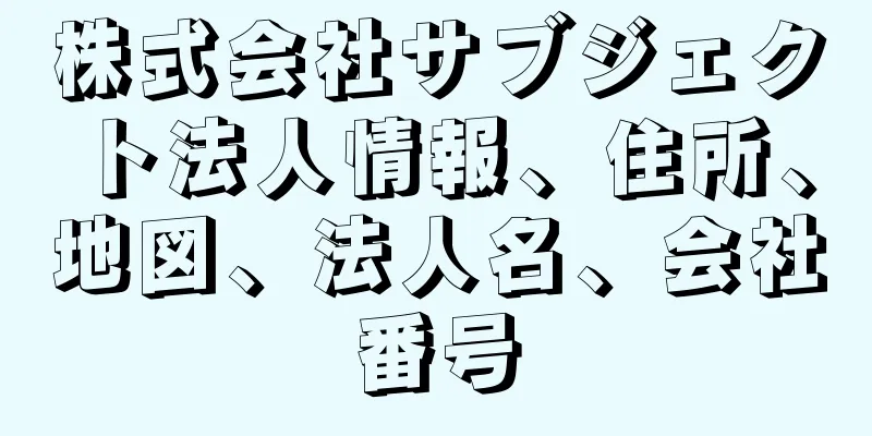 株式会社サブジェクト法人情報、住所、地図、法人名、会社番号