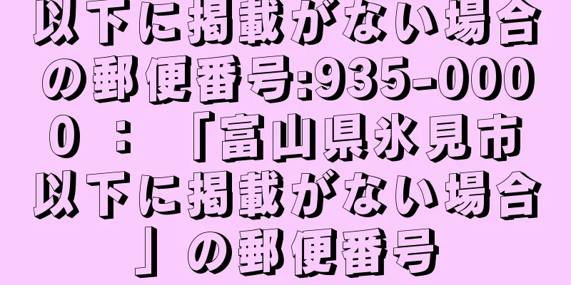 以下に掲載がない場合の郵便番号:935-0000 ： 「富山県氷見市以下に掲載がない場合」の郵便番号