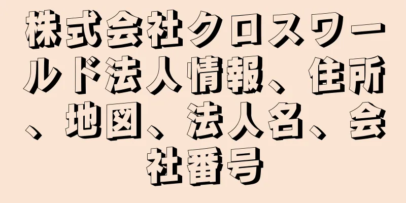 株式会社クロスワールド法人情報、住所、地図、法人名、会社番号