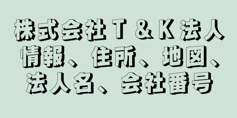 株式会社Ｔ＆Ｋ法人情報、住所、地図、法人名、会社番号