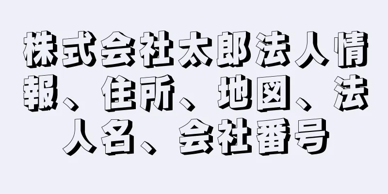 株式会社太郎法人情報、住所、地図、法人名、会社番号