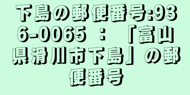 下島の郵便番号:936-0065 ： 「富山県滑川市下島」の郵便番号