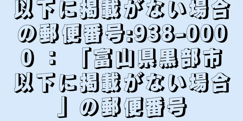 以下に掲載がない場合の郵便番号:938-0000 ： 「富山県黒部市以下に掲載がない場合」の郵便番号