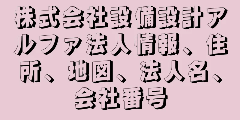 株式会社設備設計アルファ法人情報、住所、地図、法人名、会社番号