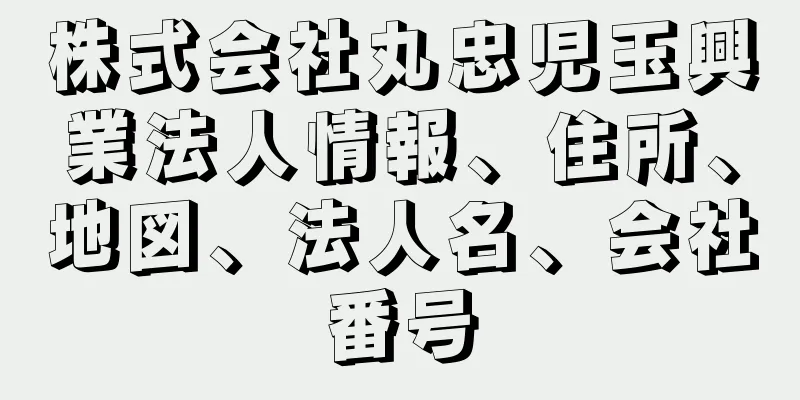 株式会社丸忠児玉興業法人情報、住所、地図、法人名、会社番号