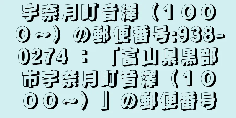 宇奈月町音澤（１０００〜）の郵便番号:938-0274 ： 「富山県黒部市宇奈月町音澤（１０００〜）」の郵便番号