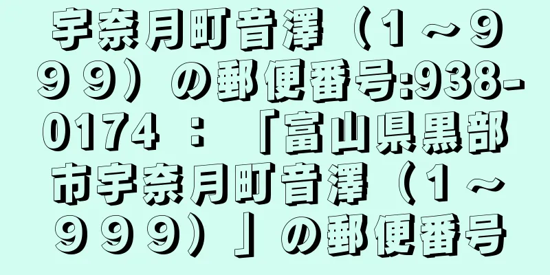 宇奈月町音澤（１〜９９９）の郵便番号:938-0174 ： 「富山県黒部市宇奈月町音澤（１〜９９９）」の郵便番号