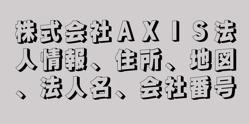 株式会社ＡＸＩＳ法人情報、住所、地図、法人名、会社番号