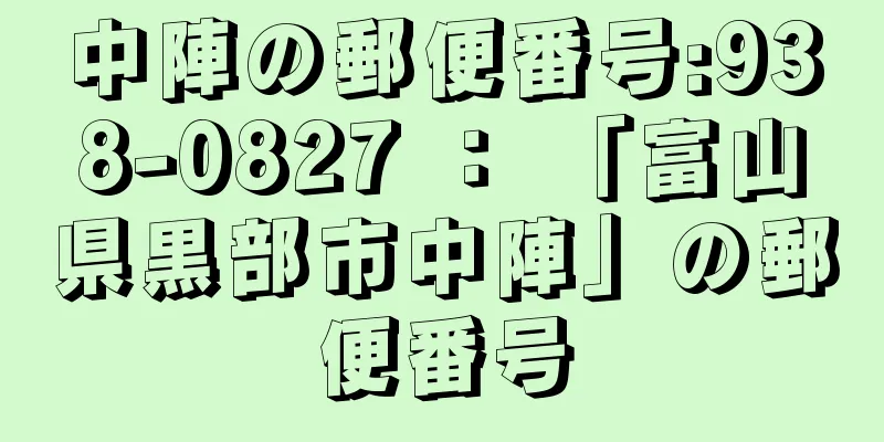 中陣の郵便番号:938-0827 ： 「富山県黒部市中陣」の郵便番号