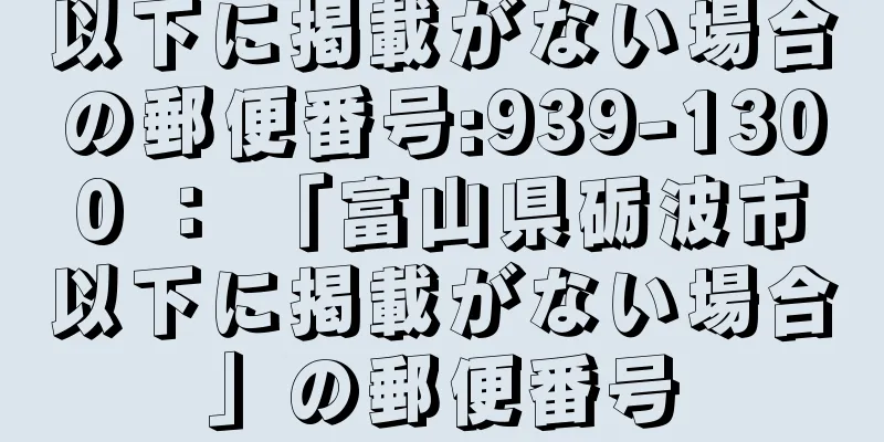 以下に掲載がない場合の郵便番号:939-1300 ： 「富山県砺波市以下に掲載がない場合」の郵便番号