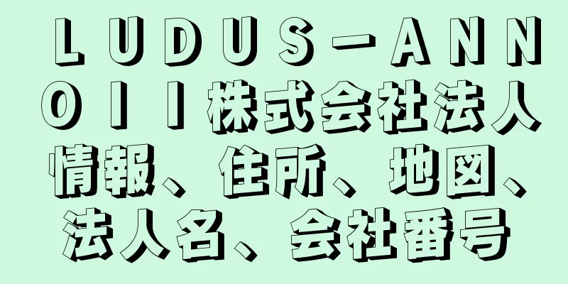 ＬＵＤＵＳ－ＡＮＮＯＩＩ株式会社法人情報、住所、地図、法人名、会社番号