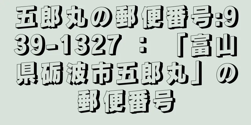 五郎丸の郵便番号:939-1327 ： 「富山県砺波市五郎丸」の郵便番号