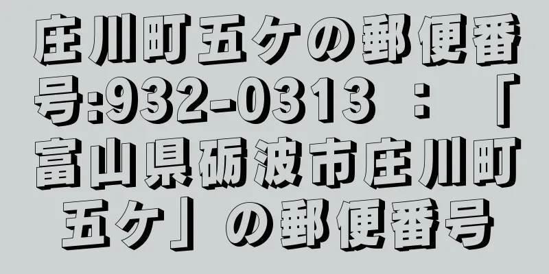 庄川町五ケの郵便番号:932-0313 ： 「富山県砺波市庄川町五ケ」の郵便番号