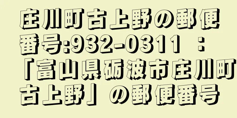 庄川町古上野の郵便番号:932-0311 ： 「富山県砺波市庄川町古上野」の郵便番号