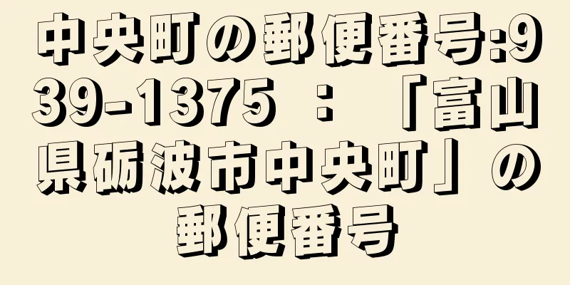 中央町の郵便番号:939-1375 ： 「富山県砺波市中央町」の郵便番号