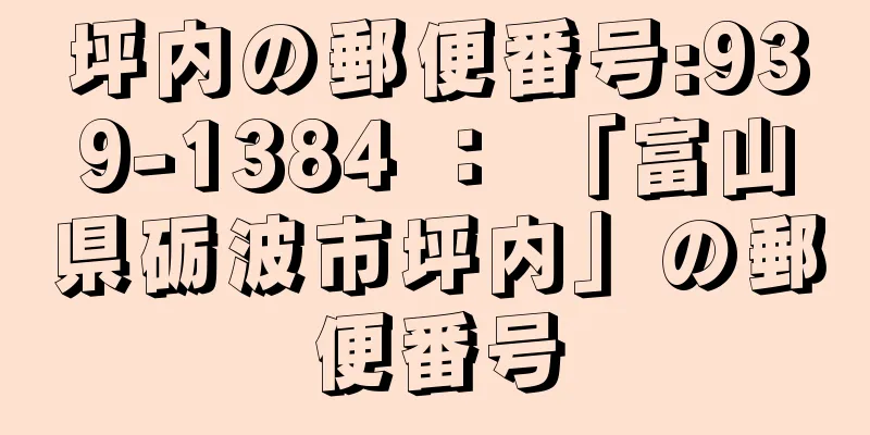 坪内の郵便番号:939-1384 ： 「富山県砺波市坪内」の郵便番号