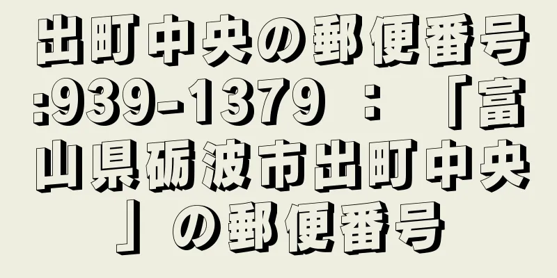 出町中央の郵便番号:939-1379 ： 「富山県砺波市出町中央」の郵便番号