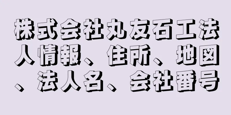 株式会社丸友石工法人情報、住所、地図、法人名、会社番号