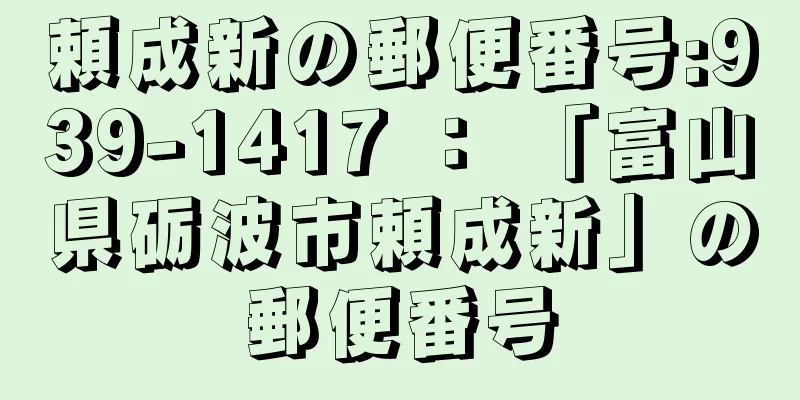 頼成新の郵便番号:939-1417 ： 「富山県砺波市頼成新」の郵便番号